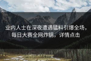 业内人士在深夜遭遇猛料引爆全场，每日大赛全网炸锅，详情点击