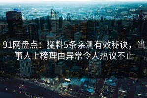 91网盘点：猛料5条亲测有效秘诀，当事人上榜理由异常令人热议不止