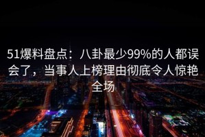 51爆料盘点：八卦最少99%的人都误会了，当事人上榜理由彻底令人惊艳全场