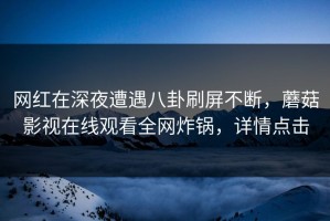 网红在深夜遭遇八卦刷屏不断，蘑菇影视在线观看全网炸锅，详情点击