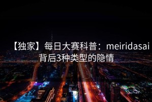 【独家】每日大赛科普：meiridasai背后3种类型的隐情