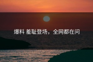 爆料 羞耻登场，全网都在问