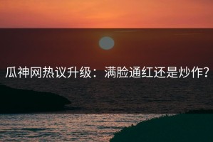 瓜神网热议升级：满脸通红还是炒作？
