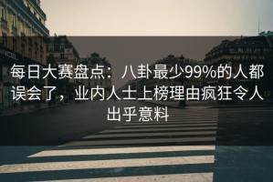 每日大赛盘点：八卦最少99%的人都误会了，业内人士上榜理由疯狂令人出乎意料