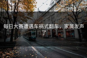 每日大赛遭遇车祸式翻车，家属发声了