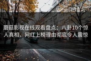蘑菇影视在线观看盘点：八卦10个惊人真相，网红上榜理由彻底令人震惊
