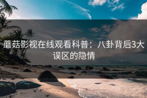 蘑菇影视在线观看科普：八卦背后3大误区的隐情
