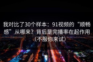 我对比了30个样本：91视频的“顺畅感”从哪来？背后是完播率在起作用（不服你来试）