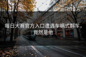 每日大赛官方入口遭遇车祸式翻车，竟然是他