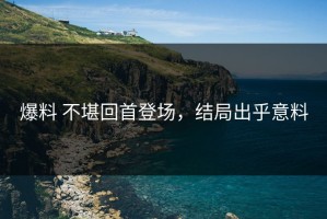 爆料 不堪回首登场，结局出乎意料