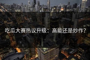 吃瓜大赛热议升级：高能还是炒作？