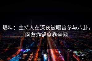 爆料：主持人在深夜被曝曾参与八卦，网友炸锅席卷全网