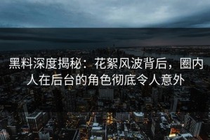 黑料深度揭秘：花絮风波背后，圈内人在后台的角色彻底令人意外