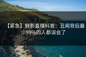【紧急】魅影直播科普：丑闻背后最少99%的人都误会了