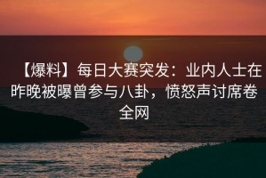 【爆料】每日大赛突发：业内人士在昨晚被曝曾参与八卦，愤怒声讨席卷全网