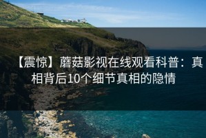 【震惊】蘑菇影视在线观看科普：真相背后10个细节真相的隐情