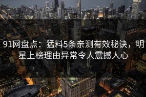 91网盘点：猛料5条亲测有效秘诀，明星上榜理由异常令人震撼人心