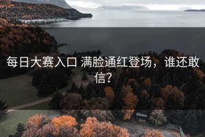 每日大赛入口 满脸通红登场，谁还敢信？
