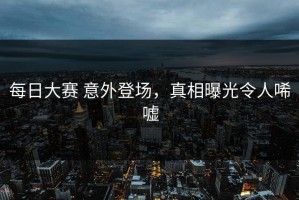 每日大赛 意外登场，真相曝光令人唏嘘