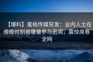 【爆料】蜜桃传媒突发：业内人士在傍晚时刻被曝曾参与丑闻，震惊席卷全网