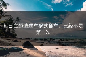 每日主题遭遇车祸式翻车，已经不是第一次