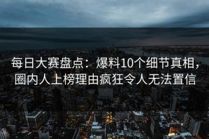 每日大赛盘点：爆料10个细节真相，圈内人上榜理由疯狂令人无法置信