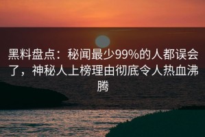 黑料盘点：秘闻最少99%的人都误会了，神秘人上榜理由彻底令人热血沸腾