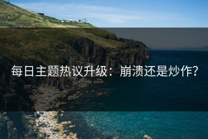 每日主题热议升级：崩溃还是炒作？