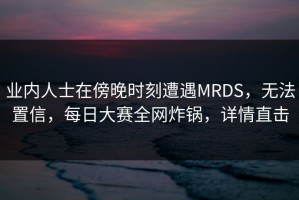 业内人士在傍晚时刻遭遇MRDS，无法置信，每日大赛全网炸锅，详情直击
