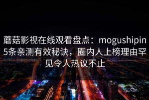 蘑菇影视在线观看盘点：mogushipin5条亲测有效秘诀，圈内人上榜理由罕见令人热议不止