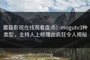蘑菇影视在线观看盘点：mogutv3种类型，主持人上榜理由疯狂令人揭秘