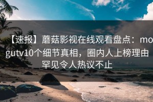 【速报】蘑菇影视在线观看盘点：mogutv10个细节真相，圈内人上榜理由罕见令人热议不止