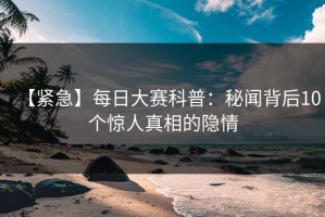 【紧急】每日大赛科普：秘闻背后10个惊人真相的隐情