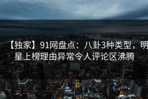 【独家】91网盘点：八卦3种类型，明星上榜理由异常令人评论区沸腾