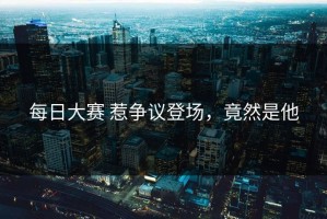 每日大赛 惹争议登场，竟然是他