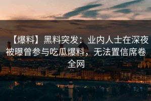 【爆料】黑料突发：业内人士在深夜被曝曾参与吃瓜爆料，无法置信席卷全网