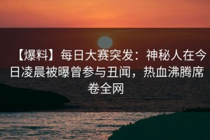 【爆料】每日大赛突发：神秘人在今日凌晨被曝曾参与丑闻，热血沸腾席卷全网
