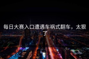 每日大赛入口遭遇车祸式翻车，太狠了