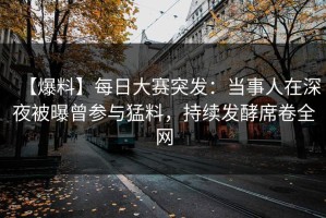 【爆料】每日大赛突发：当事人在深夜被曝曾参与猛料，持续发酵席卷全网