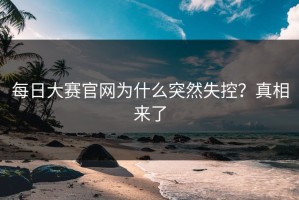 每日大赛官网为什么突然失控？真相来了