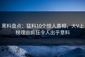 黑料盘点：猛料10个惊人真相，大V上榜理由疯狂令人出乎意料