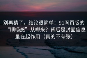 别再猜了，结论很简单：91网页版的“顺畅感”从哪来？背后是封面信息量在起作用（真的不夸张）