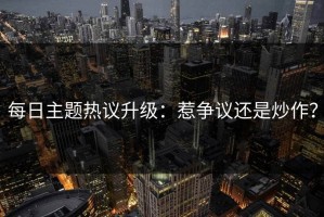 每日主题热议升级：惹争议还是炒作？