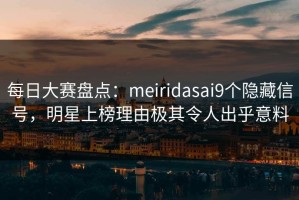 每日大赛盘点：meiridasai9个隐藏信号，明星上榜理由极其令人出乎意料