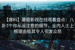 【爆料】蘑菇影视在线观看盘点：八卦7个你从没注意的细节，业内人士上榜理由极其令人引发众怒