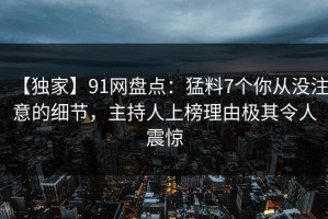 【独家】91网盘点：猛料7个你从没注意的细节，主持人上榜理由极其令人震惊