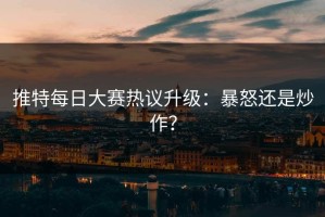 推特每日大赛热议升级：暴怒还是炒作？