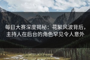 每日大赛深度揭秘：花絮风波背后，主持人在后台的角色罕见令人意外