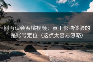 别再误会蜜桃视频：真正影响体验的是账号定位（这点太容易忽略）