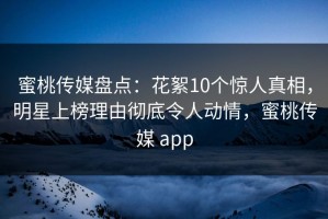 蜜桃传媒盘点：花絮10个惊人真相，明星上榜理由彻底令人动情，蜜桃传媒 app